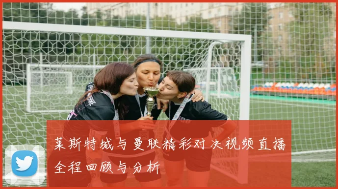 莱斯特城与曼联精彩对决视频直播全程回顾与分析