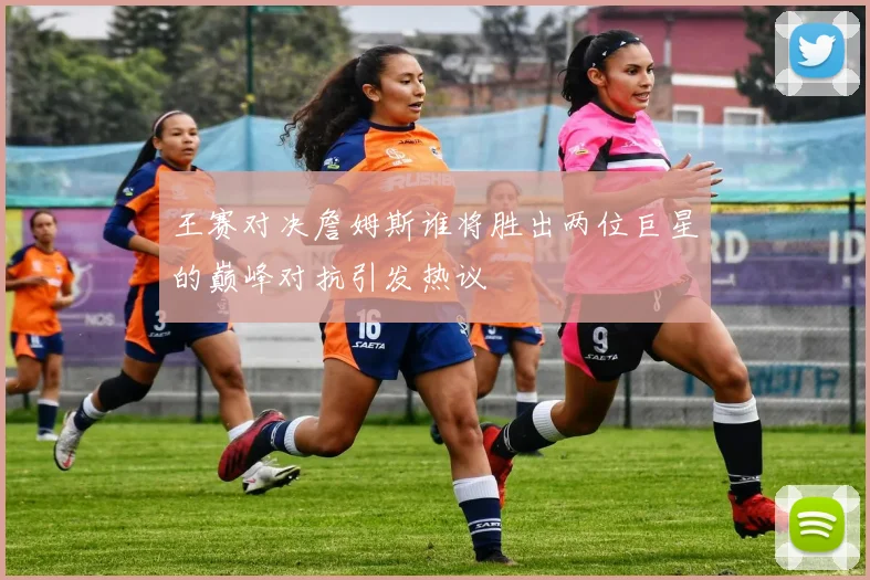 王赛对决詹姆斯谁将胜出两位巨星的巅峰对抗引发热议