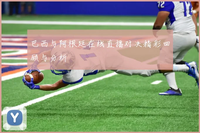 巴西与阿根廷在线直播对决精彩回顾与分析