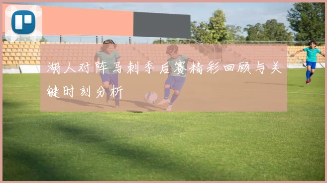 湖人对阵马刺季后赛精彩回顾与关键时刻分析