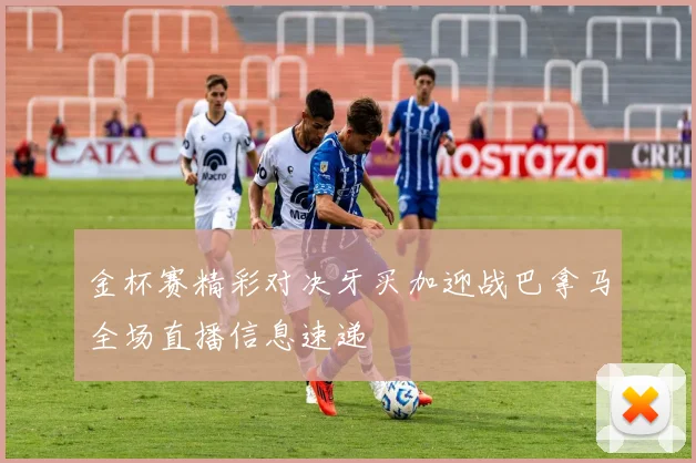 金杯赛精彩对决牙买加迎战巴拿马全场直播信息速递