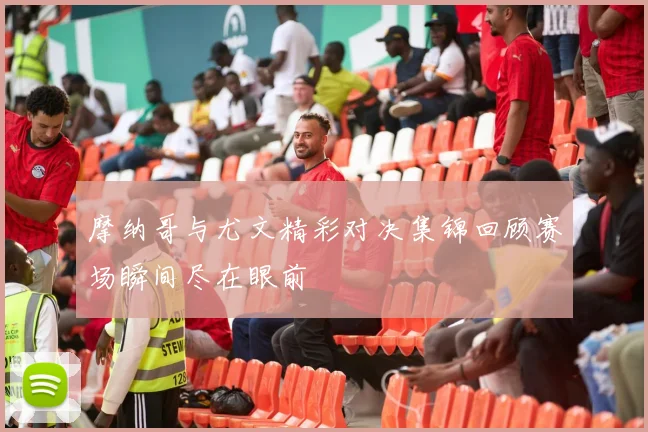 摩纳哥与尤文精彩对决集锦回顾赛场瞬间尽在眼前