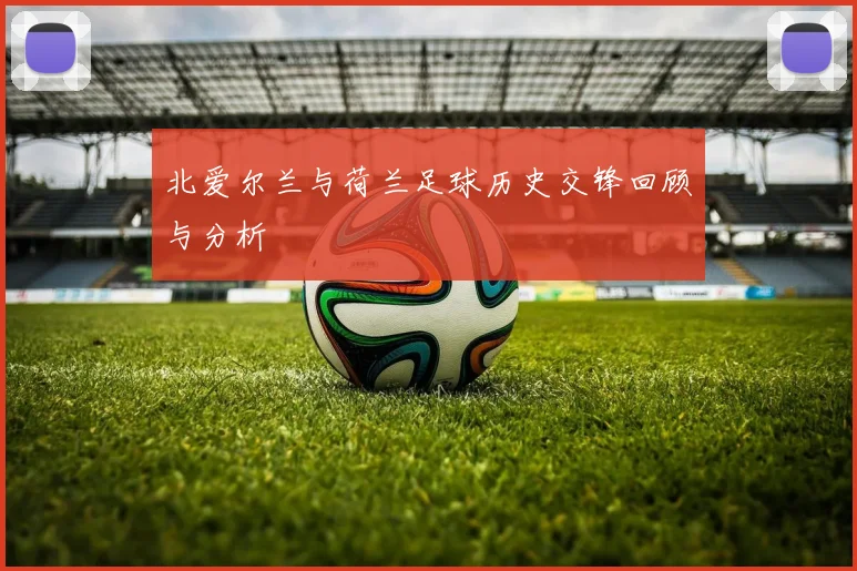 北爱尔兰与荷兰足球历史交锋回顾与分析