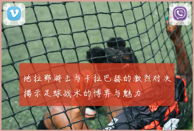 地拉那游击与卡拉巴赫的激烈对决揭示足球战术的博弈与魅力