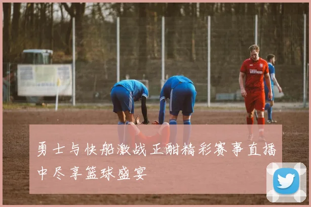勇士与快船激战正酣精彩赛事直播中尽享篮球盛宴