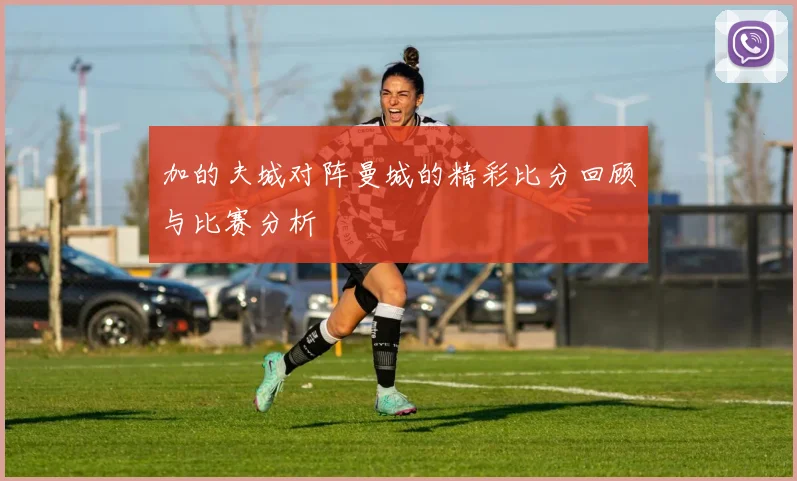 加的夫城对阵曼城的精彩比分回顾与比赛分析