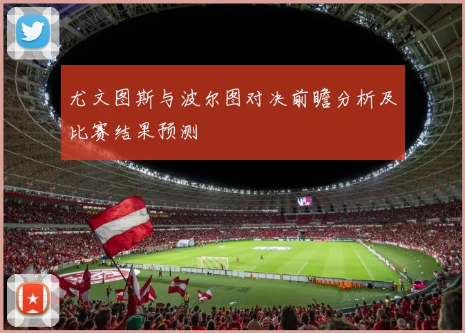 尤文图斯与波尔图对决前瞻分析及比赛结果预测