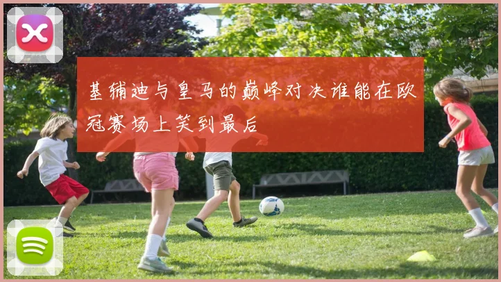 基辅迪与皇马的巅峰对决谁能在欧冠赛场上笑到最后