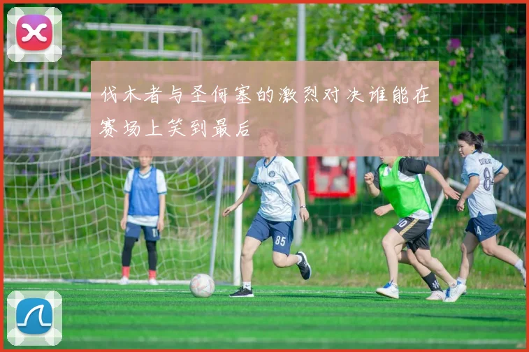 伐木者与圣何塞的激烈对决谁能在赛场上笑到最后