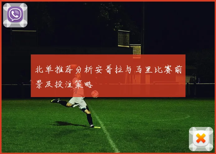 北单推荐分析安哥拉与马里比赛前景及投注策略
