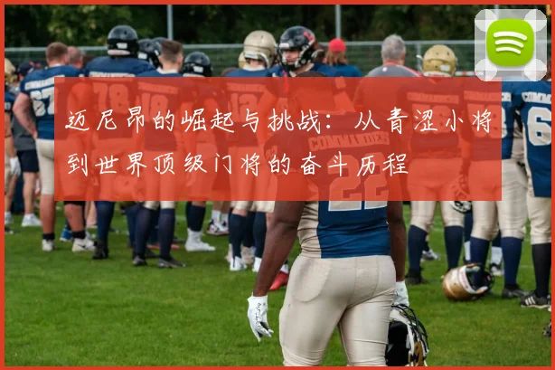 迈尼昂的崛起与挑战：从青涩小将到世界顶级门将的奋斗历程