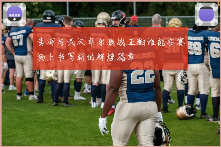黄海与武汉卓尔激战正酣谁能在赛场上书写新的辉煌篇章