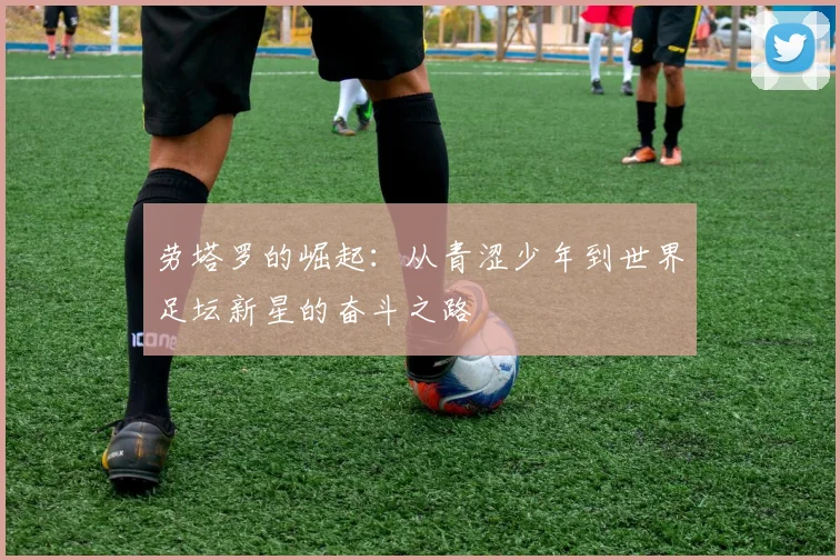 劳塔罗的崛起：从青涩少年到世界足坛新星的奋斗之路