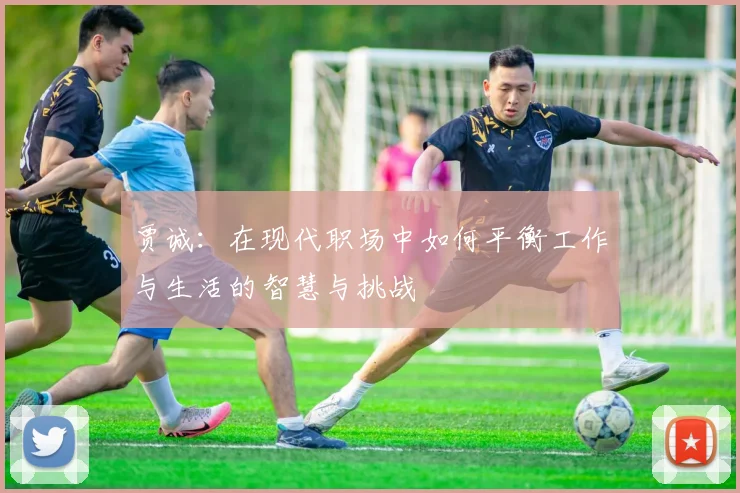 贾诚：在现代职场中如何平衡工作与生活的智慧与挑战