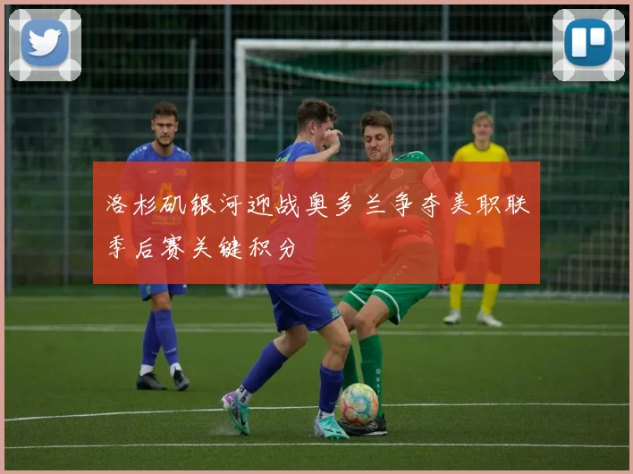 洛杉矶银河迎战奥多兰争夺美职联季后赛关键积分