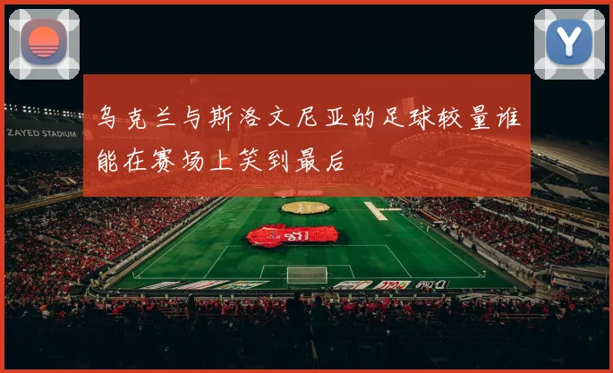 乌克兰与斯洛文尼亚的足球较量谁能在赛场上笑到最后