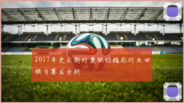 2017年史云斯对曼联的精彩对决回顾与赛后分析