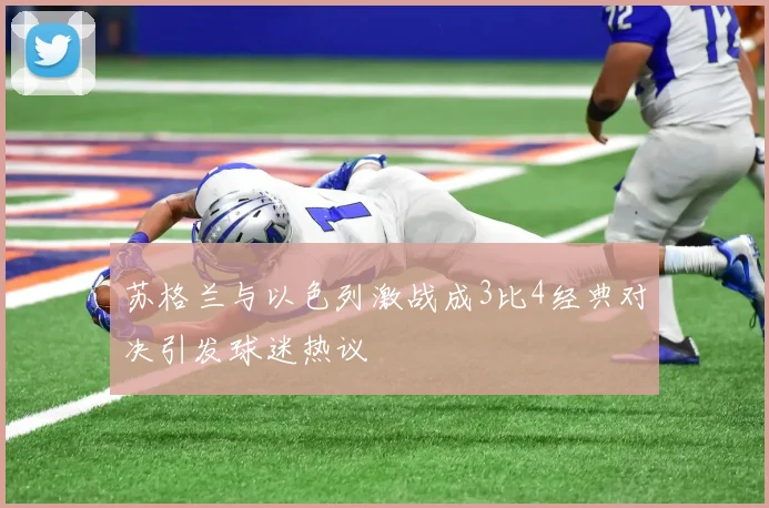 苏格兰与以色列激战成3比4经典对决引发球迷热议