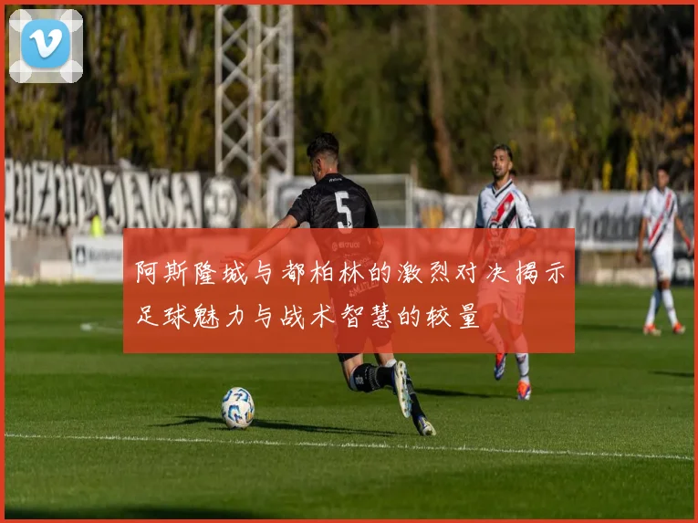 阿斯隆城与都柏林的激烈对决揭示足球魅力与战术智慧的较量