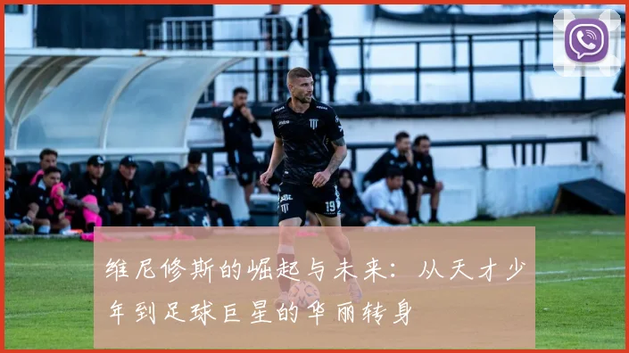 维尼修斯的崛起与未来：从天才少年到足球巨星的华丽转身