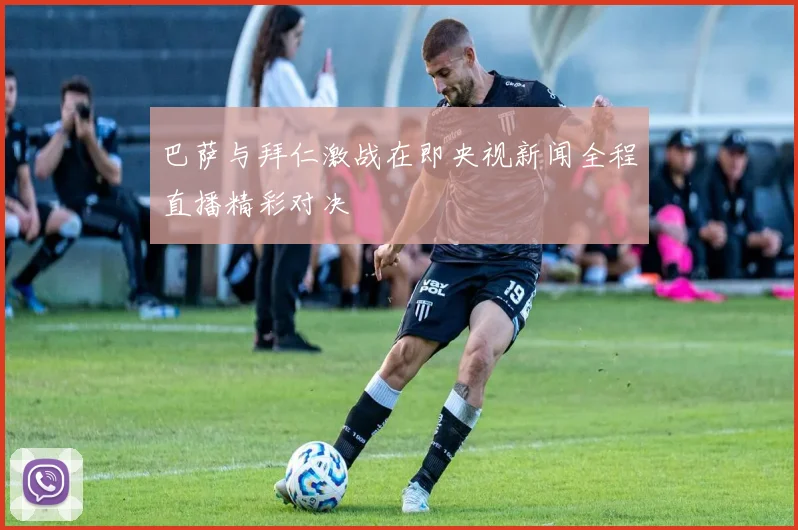 巴萨与拜仁激战在即央视新闻全程直播精彩对决