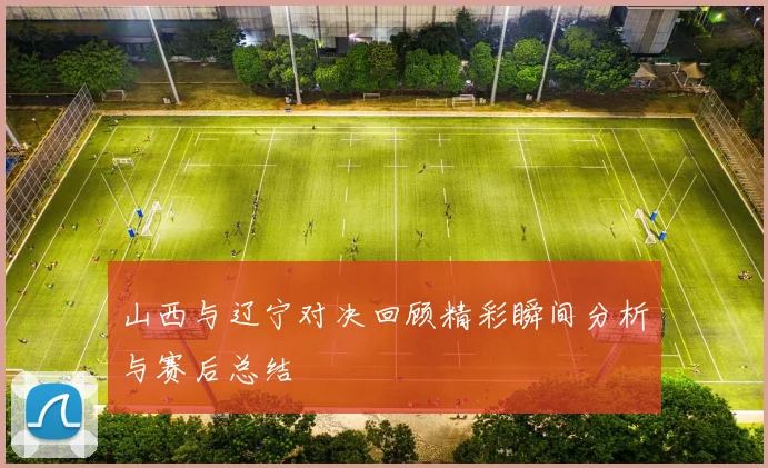 山西与辽宁对决回顾精彩瞬间分析与赛后总结
