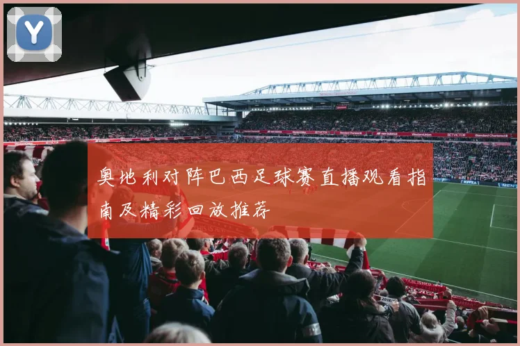 奥地利对阵巴西足球赛直播观看指南及精彩回放推荐