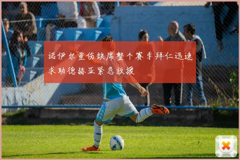 诺伊尔重伤缺席整个赛季拜仁迅速求助德赫亚紧急救援