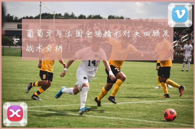 葡萄牙与法国全场精彩对决回顾及战术分析