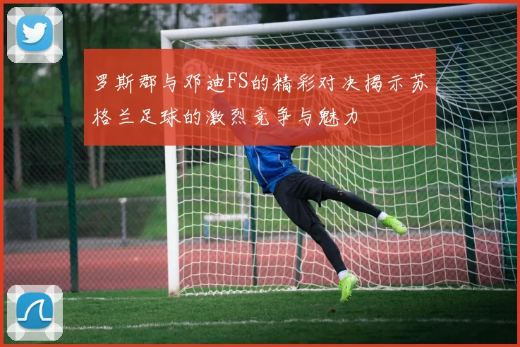 罗斯郡与邓迪FS的精彩对决揭示苏格兰足球的激烈竞争与魅力