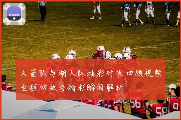 火箭队与湖人队精彩对决回顾视频全程回放与精彩瞬间解析