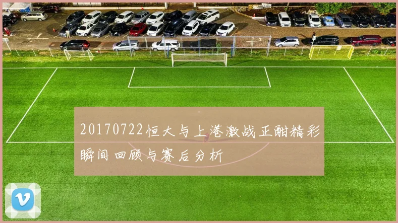 20170722恒大与上港激战正酣精彩瞬间回顾与赛后分析