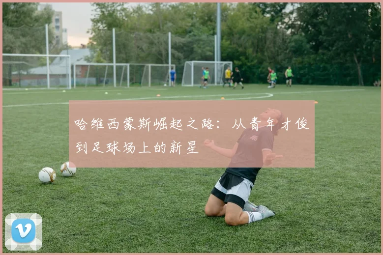 哈维西蒙斯崛起之路：从青年才俊到足球场上的新星