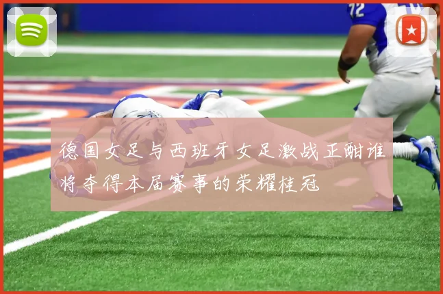 德国女足与西班牙女足激战正酣谁将夺得本届赛事的荣耀桂冠