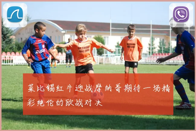 菜比锡红牛迎战摩纳哥期待一场精彩绝伦的欧战对决