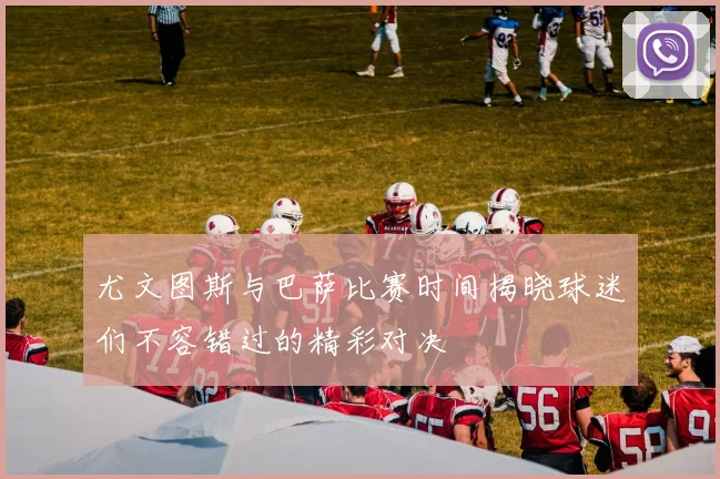 尤文图斯与巴萨比赛时间揭晓球迷们不容错过的精彩对决