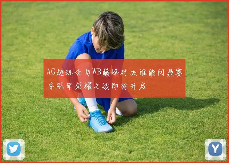 AG超玩会与WB巅峰对决谁能问鼎赛季冠军荣耀之战即将开启