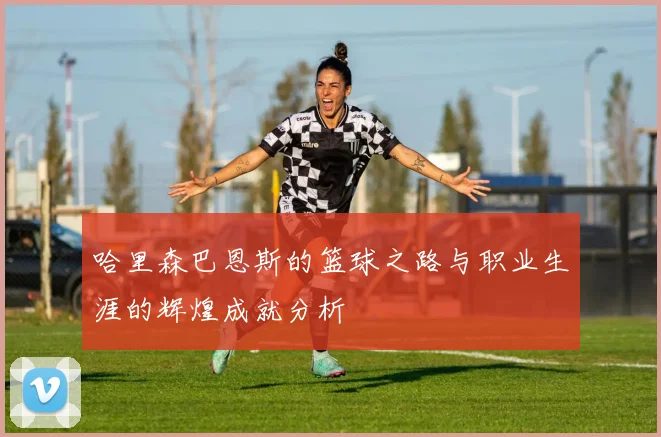 哈里森巴恩斯的篮球之路与职业生涯的辉煌成就分析