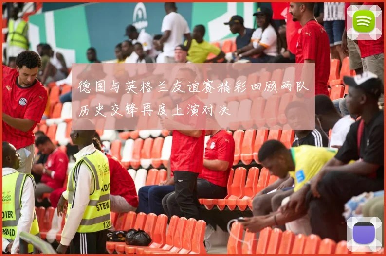 德国与英格兰友谊赛精彩回顾两队历史交锋再度上演对决