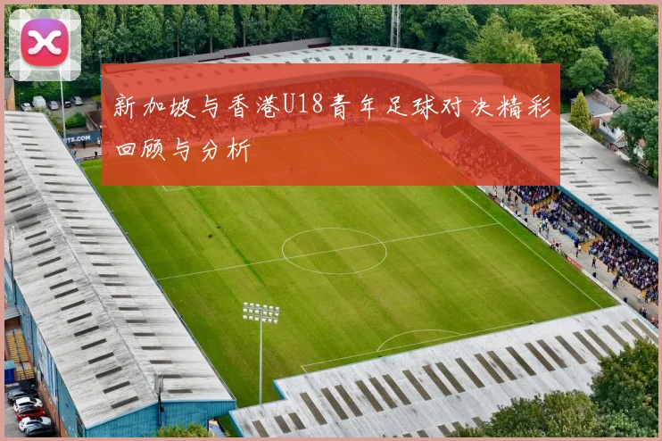 新加坡与香港U18青年足球对决精彩回顾与分析