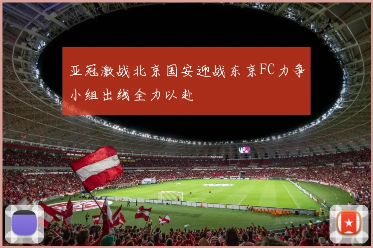 亚冠激战北京国安迎战东京FC力争小组出线全力以赴
