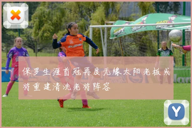 保罗生涯首冠再度无缘太阳老板或将重建清洗老将阵容