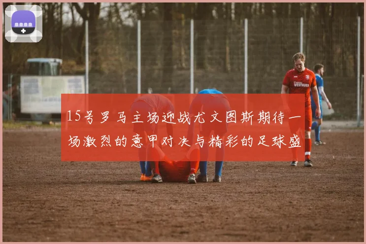 15号罗马主场迎战尤文图斯期待一场激烈的意甲对决与精彩的足球盛宴