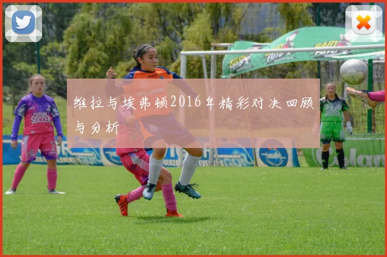 维拉与埃弗顿2016年精彩对决回顾与分析