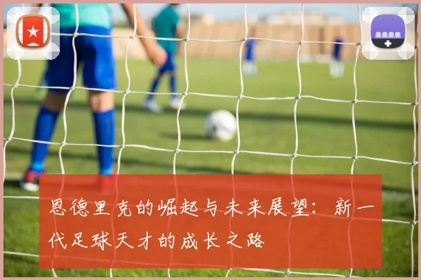 恩德里克的崛起与未来展望：新一代足球天才的成长之路