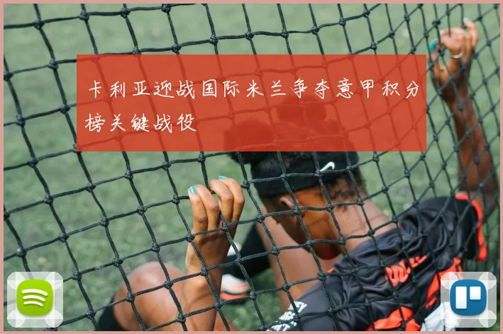 卡利亚迎战国际米兰争夺意甲积分榜关键战役