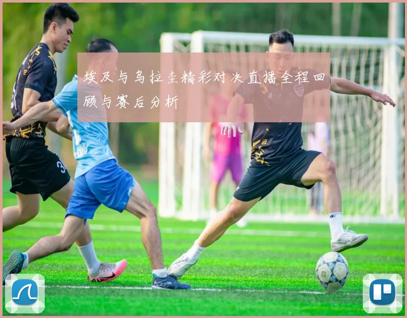 埃及与乌拉圭精彩对决直播全程回顾与赛后分析