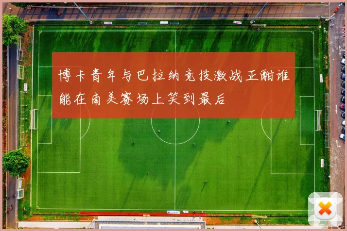 博卡青年与巴拉纳竞技激战正酣谁能在南美赛场上笑到最后