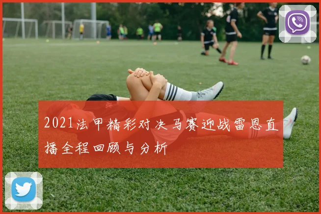 2021法甲精彩对决马赛迎战雷恩直播全程回顾与分析