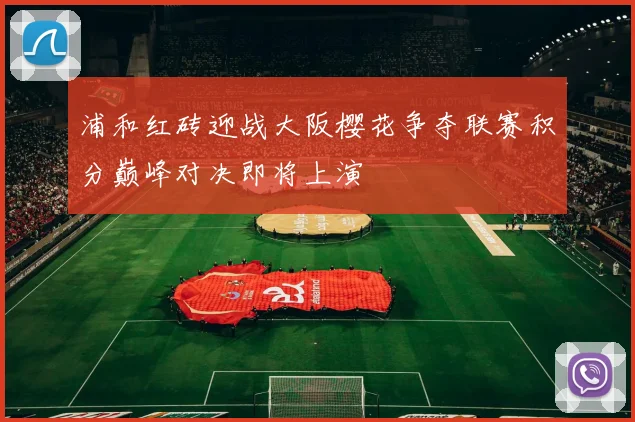 浦和红砖迎战大阪樱花争夺联赛积分巅峰对决即将上演